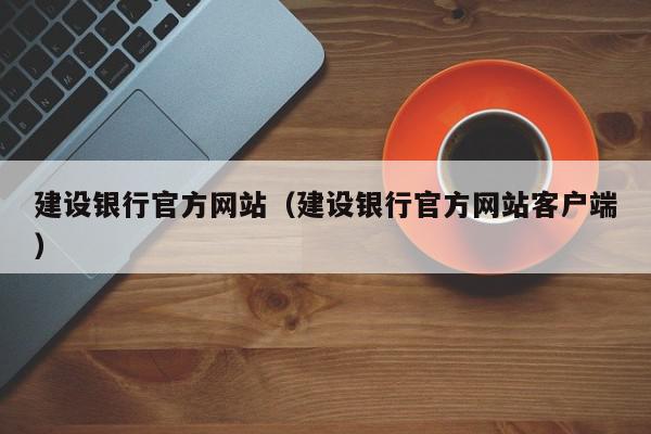 建設銀行官方網(wǎng)站（建設銀行官方網(wǎng)站客戶端）