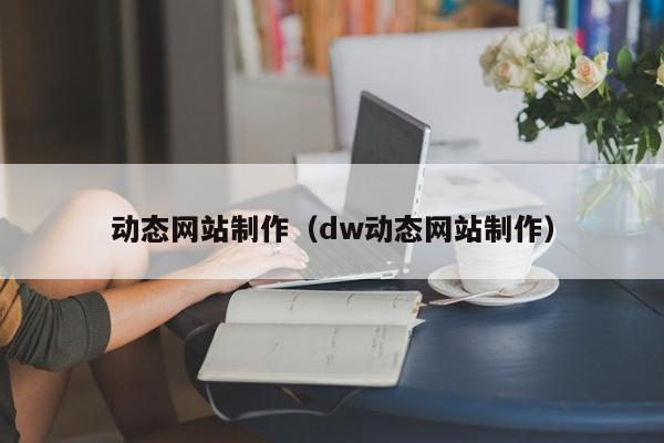 動(dòng)態(tài)網(wǎng)站制作（dw動(dòng)態(tài)網(wǎng)站制作）