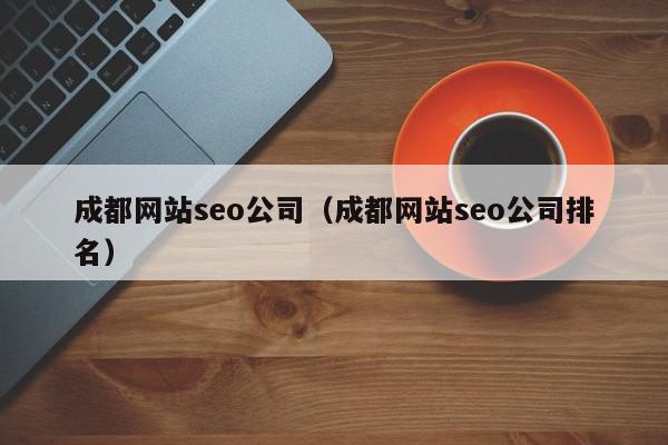 成都網(wǎng)站seo公司（成都網(wǎng)站seo公司排名）