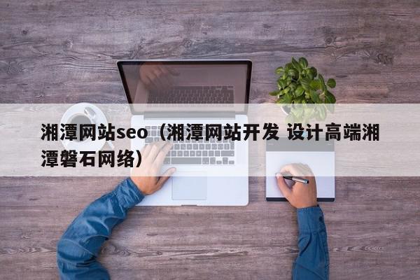 湘潭網站seo（湘潭網站開發(fā) 設計高端湘潭磐石網絡）