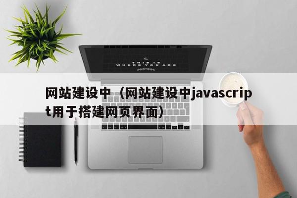 網(wǎng)站建設中（網(wǎng)站建設中javascript用于搭建網(wǎng)頁界面）