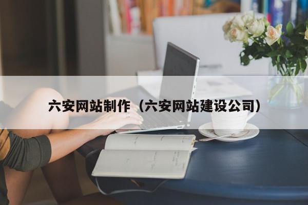 六安網(wǎng)站制作（六安網(wǎng)站建設公司）