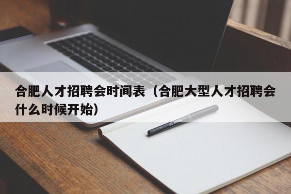 合肥人才招聘會(huì)時(shí)間表（合肥大型人才招聘會(huì)什么時(shí)候開始）