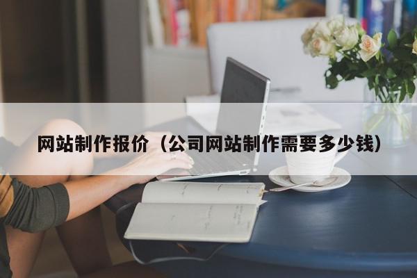 網(wǎng)站制作報價（公司網(wǎng)站制作需要多少錢）