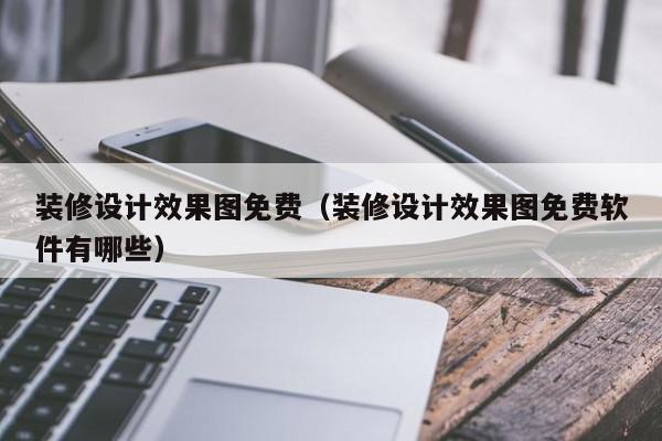 裝修設(shè)計效果圖免費（裝修設(shè)計效果圖免費軟件有哪些）