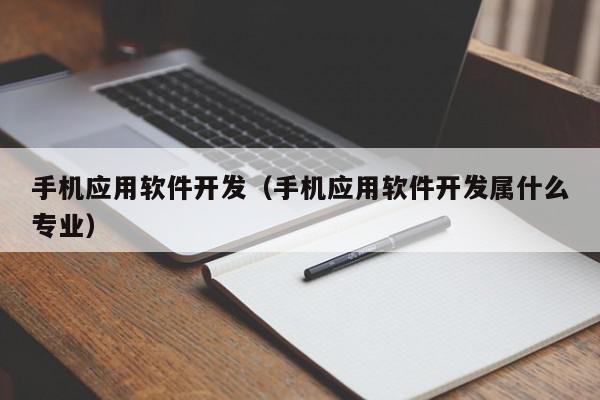 手機應用軟件開發(fā)（手機應用軟件開發(fā)屬什么專業(yè)）