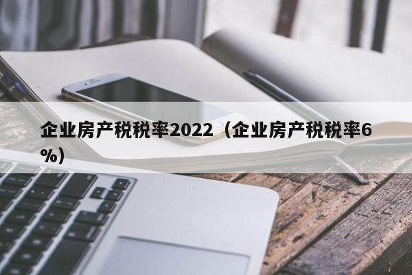 企業(yè)房產稅稅率2022（企業(yè)房產稅稅率6%）