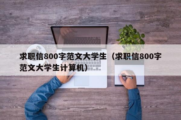 求職信800字范文大學(xué)生（求職信800字范文大學(xué)生計算機）