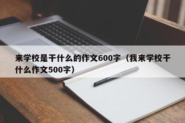 來(lái)學(xué)校是干什么的作文600字（我來(lái)學(xué)校干什么作文500字）