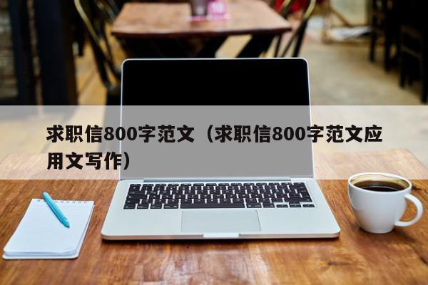 求職信800字范文（求職信800字范文應(yīng)用文寫(xiě)作）