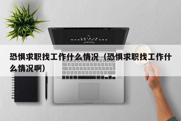 恐懼求職找工作什么情況（恐懼求職找工作什么情況?。? /></a></div><div   id=