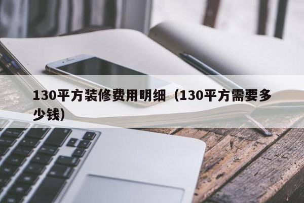 130平方裝修費用明細(xì)（130平方需要多少錢）