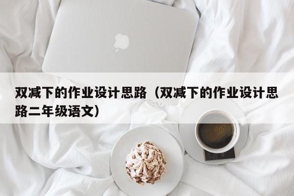 雙減下的作業(yè)設(shè)計(jì)思路（雙減下的作業(yè)設(shè)計(jì)思路二年級語文）