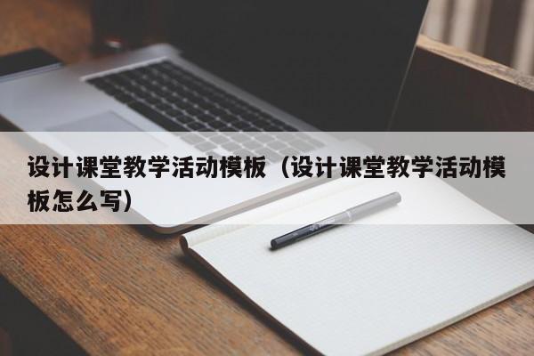 設(shè)計課堂教學活動模板（設(shè)計課堂教學活動模板怎么寫）