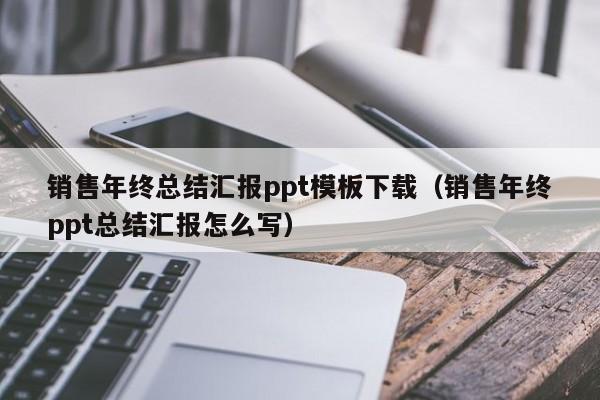 銷售年終總結(jié)匯報(bào)ppt模板下載（銷售年終ppt總結(jié)匯報(bào)怎么寫(xiě)）