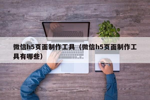 微信h5頁(yè)面制作工具（微信h5頁(yè)面制作工具有哪些）