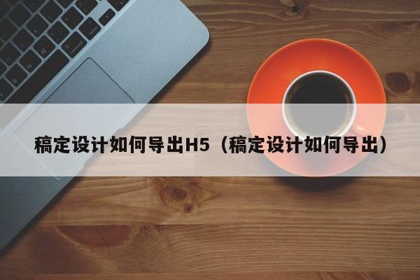 稿定設計如何導出H5（稿定設計如何導出）